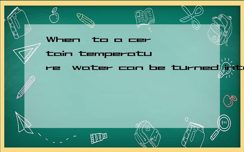 When  to a certain temperature,water can be turned into steam.A.heating B.being heated C.heated D.to heat