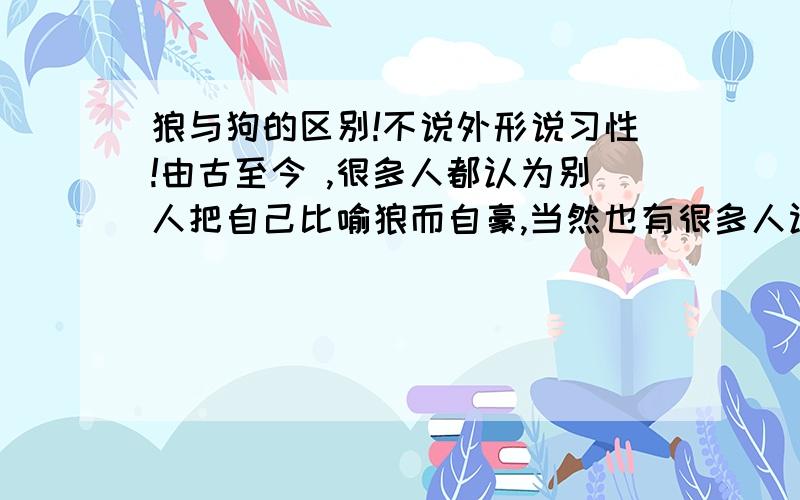 狼与狗的区别!不说外形说习性!由古至今 ,很多人都认为别人把自己比喻狼而自豪,当然也有很多人认为别人把自己喻比狗而愤慨.