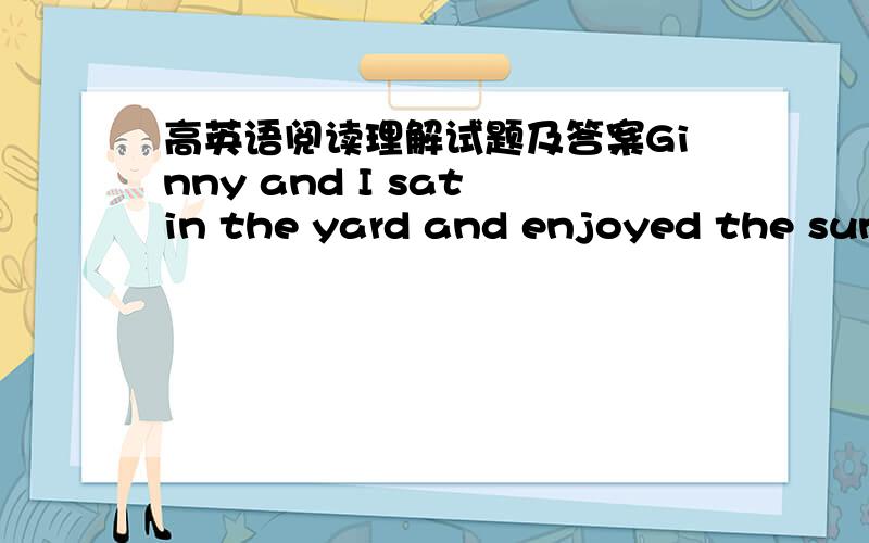 高英语阅读理解试题及答案Ginny and I sat in the yard and enjoyed the sunshine.A bird flew into the tThe author mainly wants to tell readers that .A.life is full of worms B.life needs adventureC.less food makes more life D.flying helps get