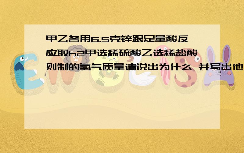 甲乙各用6.5克锌跟足量酸反应取h2甲选稀硫酸乙选稀盐酸则制的氢气质量请说出为什么 并写出他们反映的化学式  o(╯□╰)o