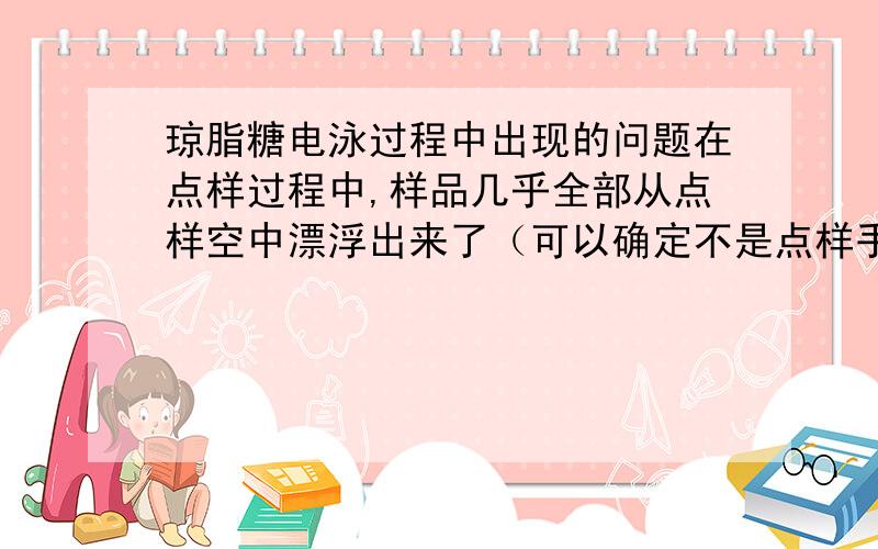 琼脂糖电泳过程中出现的问题在点样过程中,样品几乎全部从点样空中漂浮出来了（可以确定不是点样手法的问题）,这是为什么?P.S.:会不会跟缓冲液的浓度或者说酸碱度有关?有可能，是缓冲