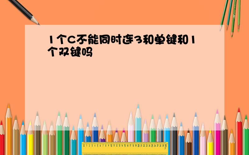 1个C不能同时连3和单键和1个双键吗