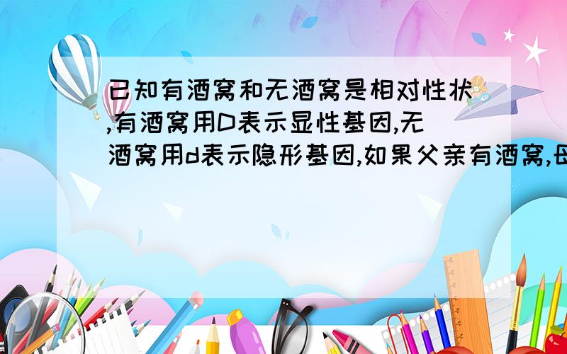 已知有酒窝和无酒窝是相对性状,有酒窝用D表示显性基因,无酒窝用d表示隐形基因,如果父亲有酒窝,母亲没酒窝,生出来的孩子有酒窝,请详细说明,先确定谁,接着谁