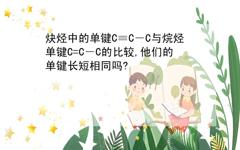 炔烃中的单键C≡C－C与烷烃单键C=C－C的比较,他们的单键长短相同吗?