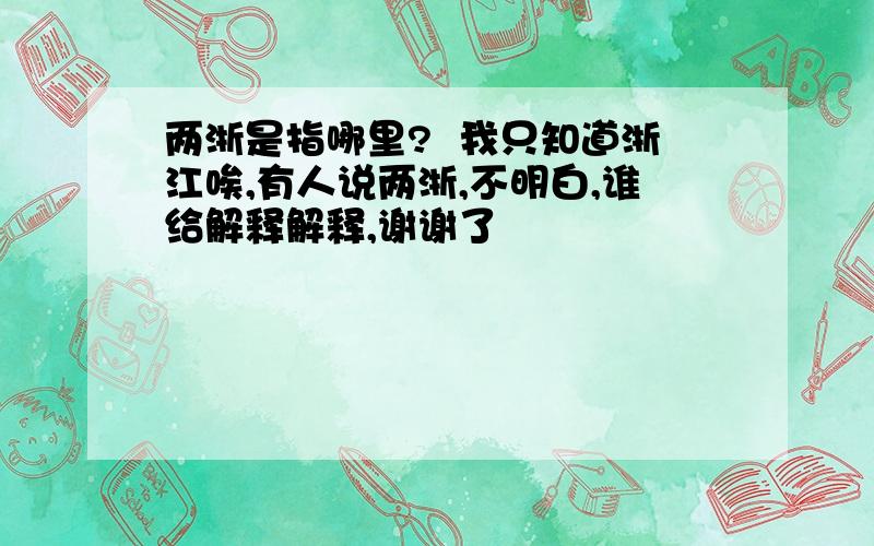 两浙是指哪里?  我只知道浙江唉,有人说两浙,不明白,谁给解释解释,谢谢了