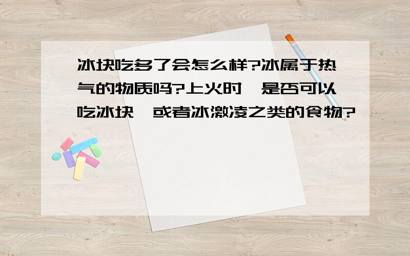 冰块吃多了会怎么样?冰属于热气的物质吗?上火时,是否可以吃冰块,或者冰激凌之类的食物?