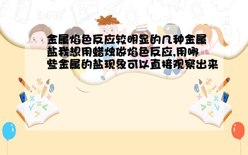 金属焰色反应较明显的几种金属盐我想用蜡烛做焰色反应,用哪些金属的盐现象可以直接观察出来