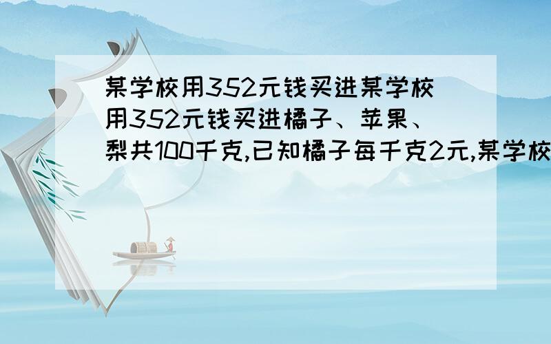 某学校用352元钱买进某学校用352元钱买进橘子、苹果、梨共100千克,已知橘子每千克2元,某学校用352元钱买进橘子、苹果、梨共100千克,已知橘子每千克2元,苹果和梨每千克4元,又买橘子和苹果