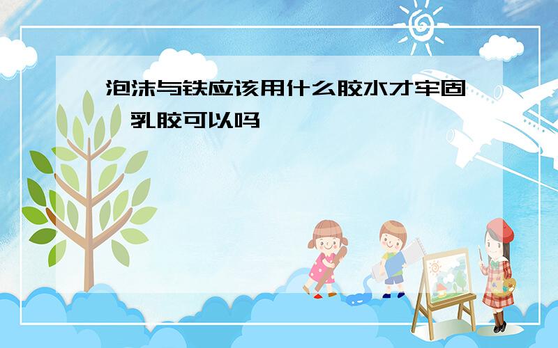 泡沫与铁应该用什么胶水才牢固,乳胶可以吗