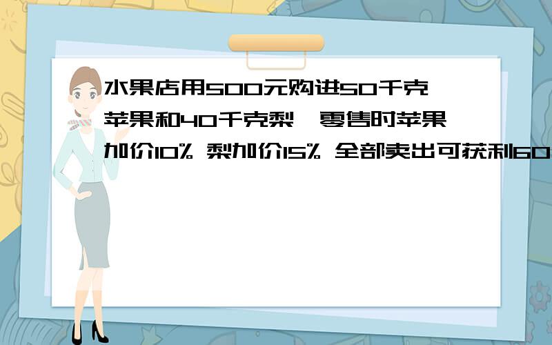 水果店用500元购进50千克苹果和40千克梨,零售时苹果加价10% 梨加价15% 全部卖出可获利60元 苹果和梨的进苹果和梨的进价各是多少?快 不要方程 算式