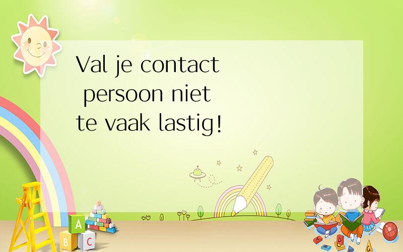 Val je contact persoon niet te vaak lastig!