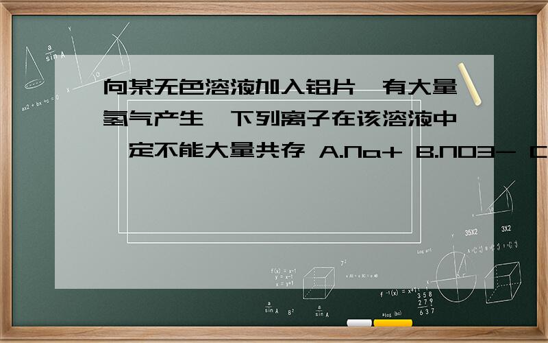 向某无色溶液加入铝片,有大量氢气产生,下列离子在该溶液中一定不能大量共存 A.Na+ B.NO3- C.CO32- D.HCO3-