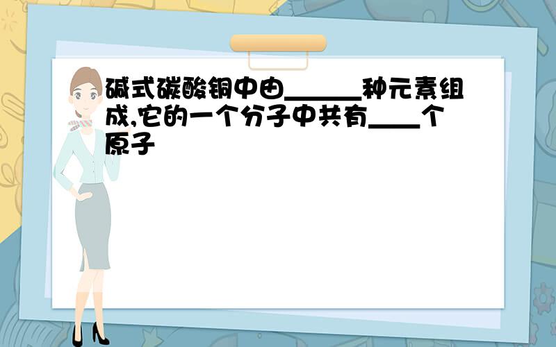 碱式碳酸铜中由＿＿＿种元素组成,它的一个分子中共有＿＿个原子