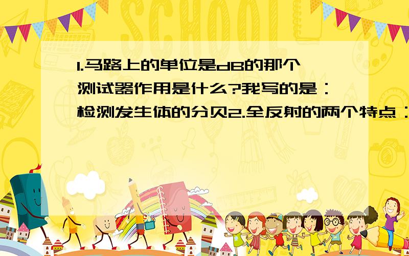 1.马路上的单位是dB的那个测试器作用是什么?我写的是：检测发生体的分贝2.全反射的两个特点：我写的是：要在折射角大于入射角的情况下要在不同介质中‘
