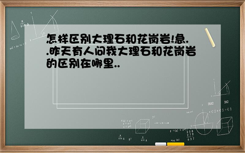 怎样区别大理石和花岗岩!急..昨天有人问我大理石和花岗岩的区别在哪里..