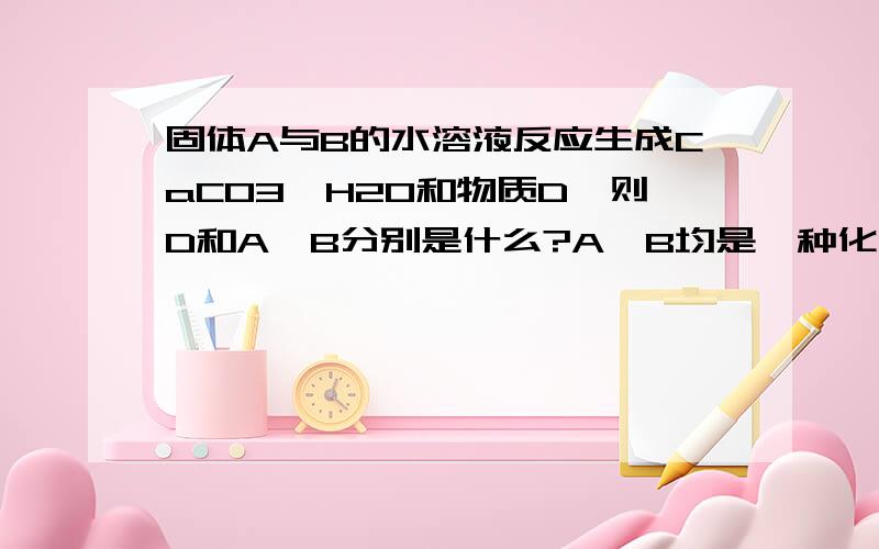 固体A与B的水溶液反应生成CaCO3,H2O和物质D,则D和A,B分别是什么?A,B均是一种化合物,D是一种能使溴水褪色的四原子气态分子,该分子四个原子在同一直线上.