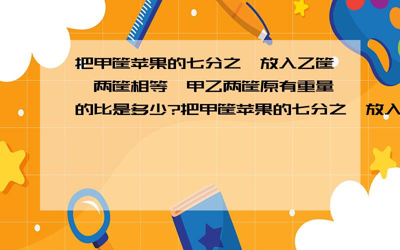 把甲筐苹果的七分之一放入乙筐,两筐相等,甲乙两筐原有重量的比是多少?把甲筐苹果的七分之一放入乙筐,两筐重量相等,甲乙两筐原有重量的比是多少?