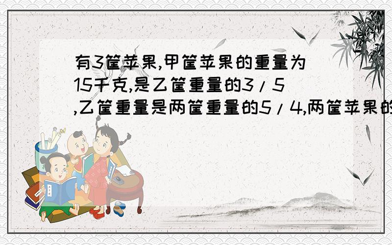 有3筐苹果,甲筐苹果的重量为15千克,是乙筐重量的3/5,乙筐重量是两筐重量的5/4,两筐苹果的重量是多少千克