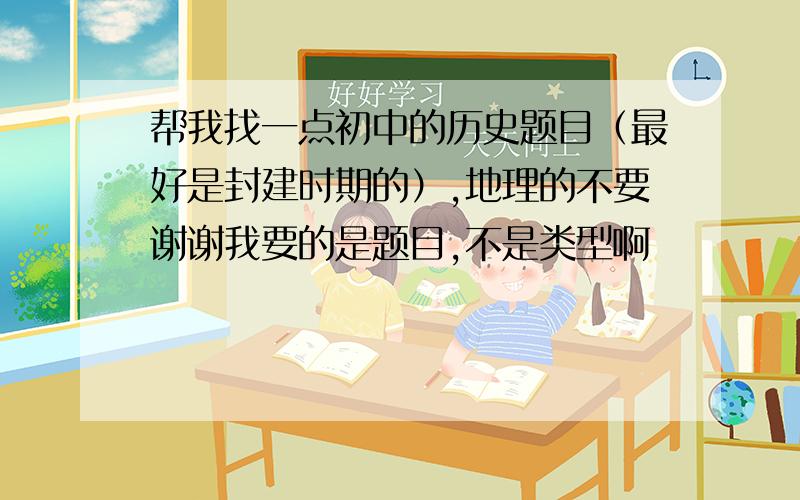 帮我找一点初中的历史题目（最好是封建时期的）,地理的不要谢谢我要的是题目,不是类型啊