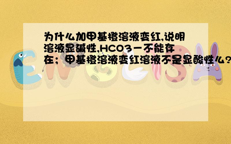 为什么加甲基橙溶液变红,说明溶液显碱性,HCO3－不能存在；甲基橙溶液变红溶液不是显酸性么?为什么答案说是显碱性