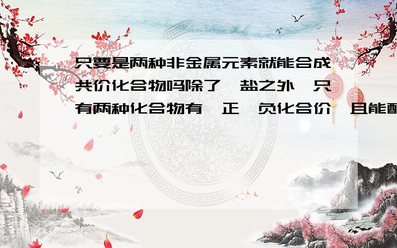 只要是两种非金属元素就能合成共价化合物吗除了铵盐之外,只有两种化合物有一正一负化合价,且能配平电子就能吗?