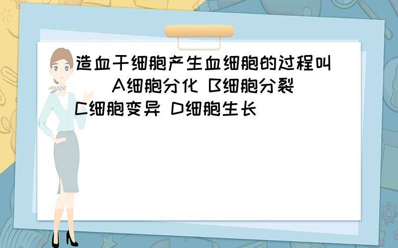 造血干细胞产生血细胞的过程叫（）A细胞分化 B细胞分裂 C细胞变异 D细胞生长