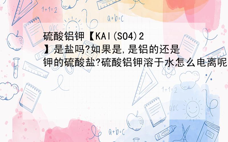 硫酸铝钾【KAl(SO4)2】是盐吗?如果是,是铝的还是钾的硫酸盐?硫酸铝钾溶于水怎么电离呢？