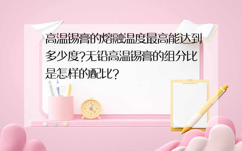 高温锡膏的熔融温度最高能达到多少度?无铅高温锡膏的组分比是怎样的配比?