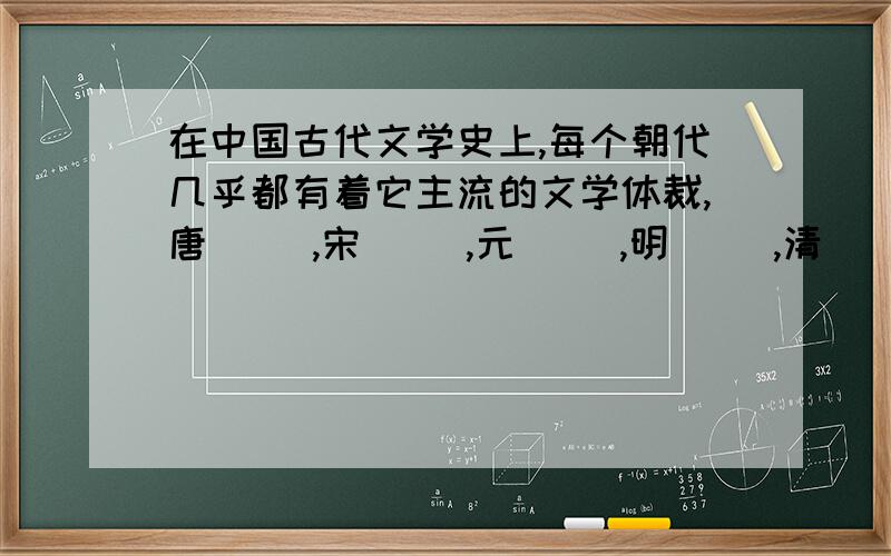 在中国古代文学史上,每个朝代几乎都有着它主流的文学体裁,唐（ ）,宋（ ）,元( ),明（ ）,清（ ）.急