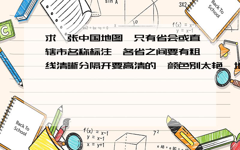 求一张中国地图,只有省会或直辖市名称标注,各省之间要有粗线清晰分隔开要高清的,颜色别太艳,地图要平面的