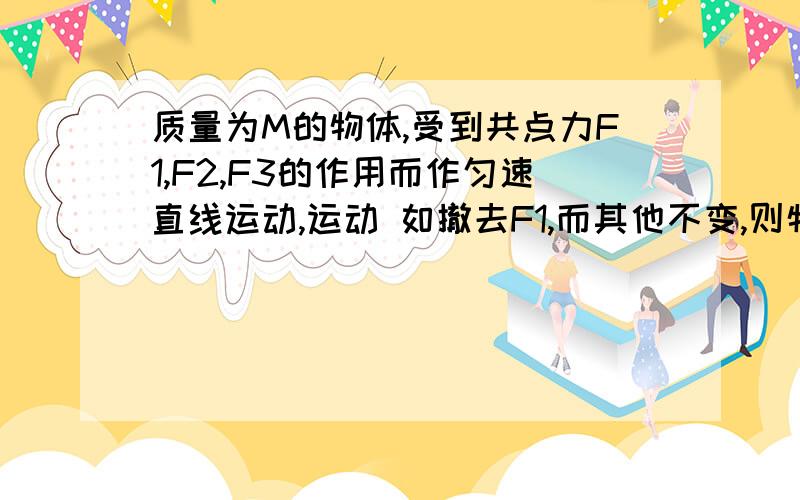 质量为M的物体,受到共点力F1,F2,F3的作用而作匀速直线运动,运动 如撤去F1,而其他不变,则物体 A.一定做匀加速直线运动 B一定做匀减速直线运动 C.还是匀速直线运动 D.加速度为F1/M