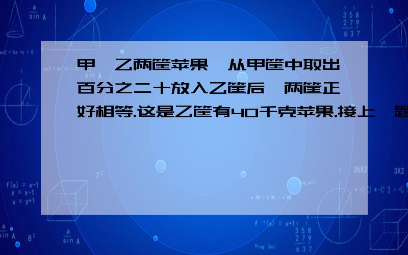 甲、乙两筐苹果,从甲筐中取出百分之二十放入乙筐后,两筐正好相等.这是乙筐有40千克苹果.接上一题：原来甲筐里的苹果比乙筐多多少千克?