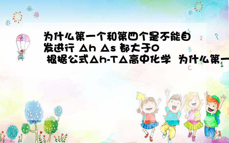 为什么第一个和第四个是不能自发进行 △h △s 都大于0 根据公式△h-T△高中化学  为什么第一个和第四个是不能自发进行    △h △s  都大于0  根据公式△h-T△s应该无法判断是否大于0或小于0