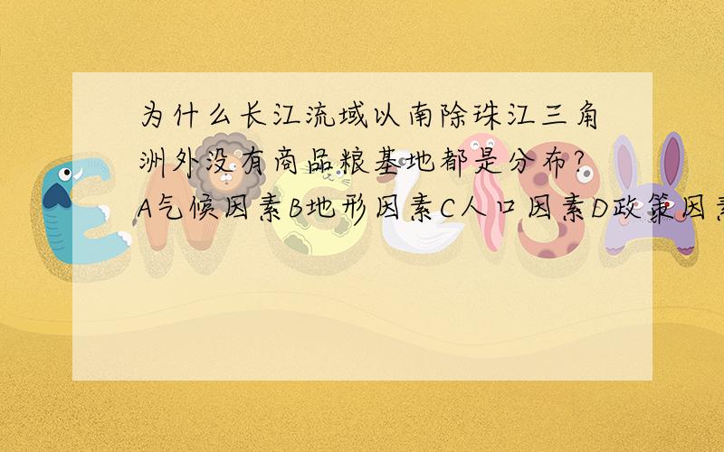 为什么长江流域以南除珠江三角洲外没有商品粮基地都是分布?A气候因素B地形因素C人口因素D政策因素