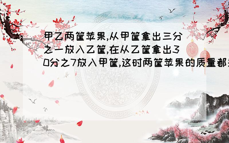 甲乙两筐苹果,从甲筐拿出三分之一放入乙筐,在从乙筐拿出30分之7放入甲筐,这时两筐苹果的质量都是46千克.甲乙两筐原有苹果各多少千克?