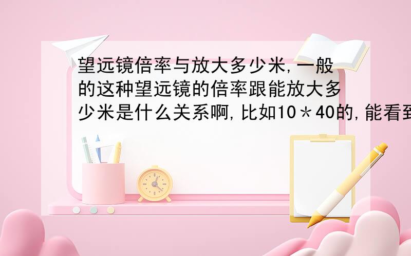 望远镜倍率与放大多少米,一般的这种望远镜的倍率跟能放大多少米是什么关系啊,比如10＊40的,能看到多远的.一般用的,拿来玩的,是单筒好还是双瞳好啊.最好讲下优缺点嘛.