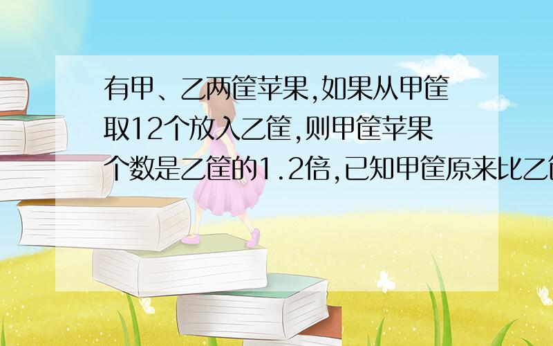 有甲、乙两筐苹果,如果从甲筐取12个放入乙筐,则甲筐苹果个数是乙筐的1.2倍,已知甲筐原来比乙筐多50个苹甲筐原来有苹果多少个?