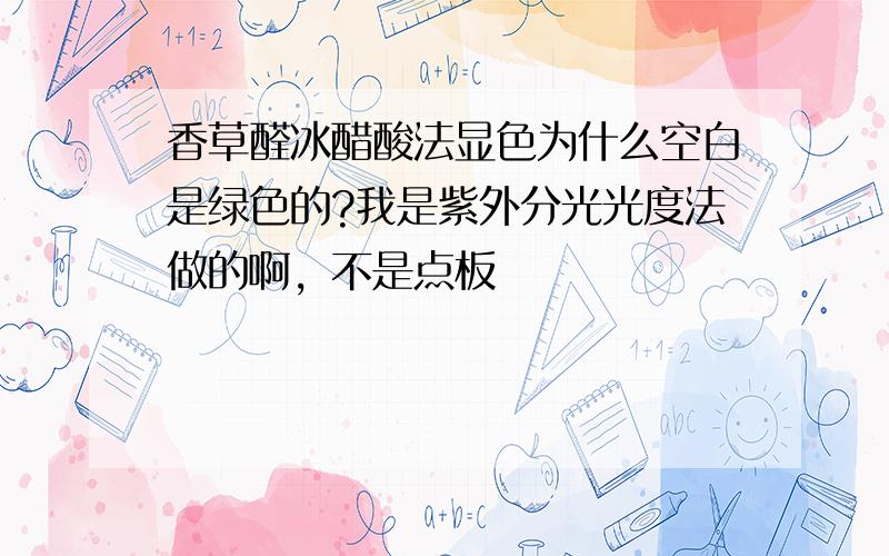 香草醛冰醋酸法显色为什么空白是绿色的?我是紫外分光光度法做的啊，不是点板