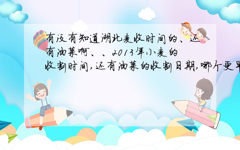 有没有知道湖北麦收时间的、还有油菜啊、、2013年小麦的收割时间,还有油菜的收割日期,哪个更早一点