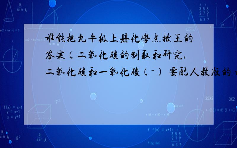 谁能把九年级上册化学点拨王的答案（二氧化碳的制取和研究,二氧化碳和一氧化碳（-） 要配人教版的 珠海出的