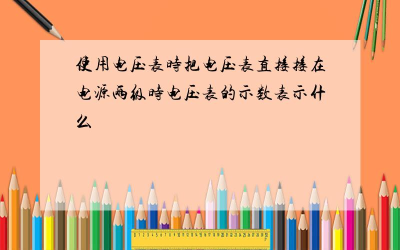 使用电压表时把电压表直接接在电源两级时电压表的示数表示什么