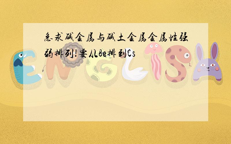 急求碱金属与碱土金属金属性强弱排列!要从Be排到Cs