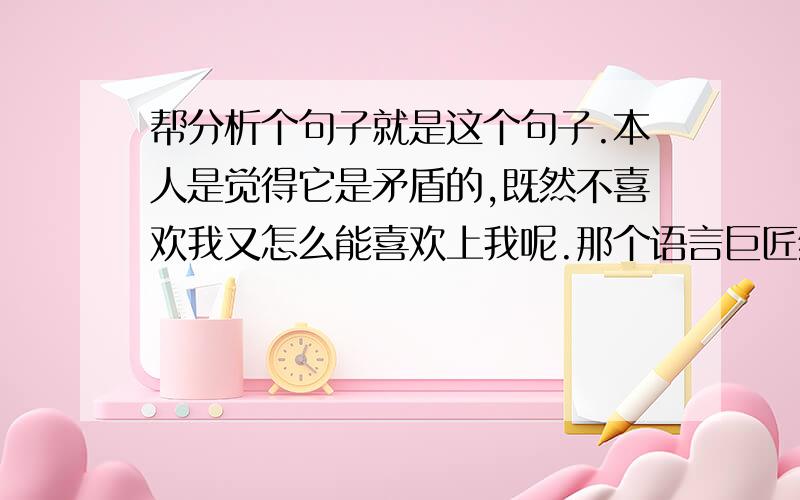 帮分析个句子就是这个句子.本人是觉得它是矛盾的,既然不喜欢我又怎么能喜欢上我呢.那个语言巨匠给剖析一哈.赏金一百拆开来看被不喜欢我，这里我给他加一个人，就是不喜欢我的人而我