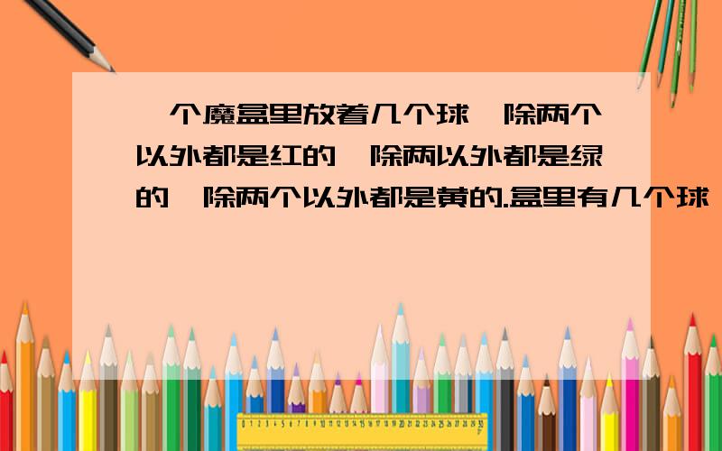 一个魔盒里放着几个球,除两个以外都是红的,除两以外都是绿的,除两个以外都是黄的.盒里有几个球