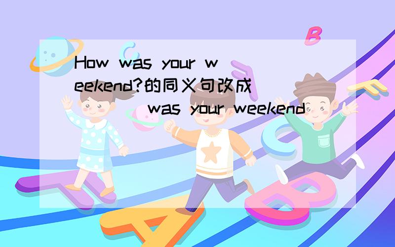 How was your weekend?的同义句改成_____was your weekend _______?