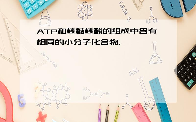 ATP和核糖核酸的组成中含有相同的小分子化合物.