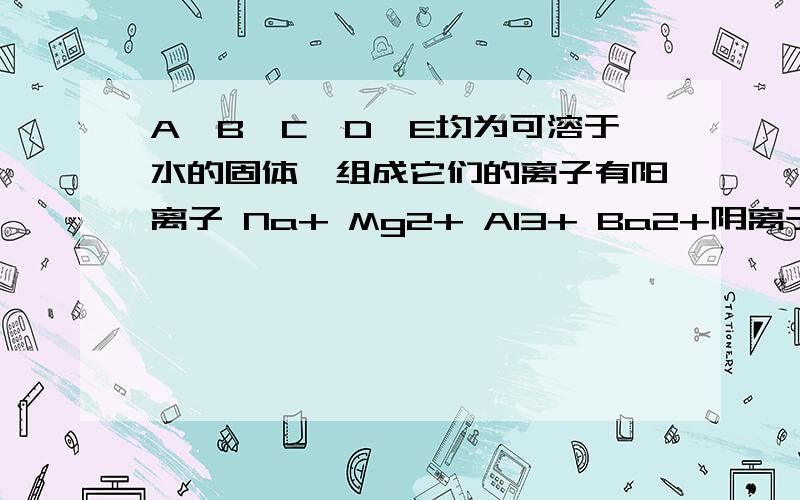 A、B、C、D、E均为可溶于水的固体,组成它们的离子有阳离子 Na+ Mg2+ Al3+ Ba2+阴离子 OH Cl CO32- HSO-4 SO4 2–分别取它们的水溶液进行实验.结果如下：①A溶液与B溶液反应生成白色沉淀,沉淀可溶于E