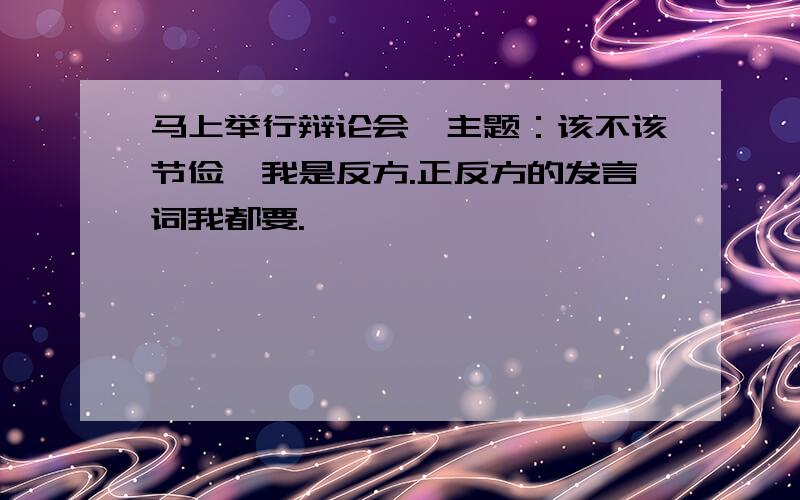 马上举行辩论会,主题：该不该节俭,我是反方.正反方的发言词我都要.