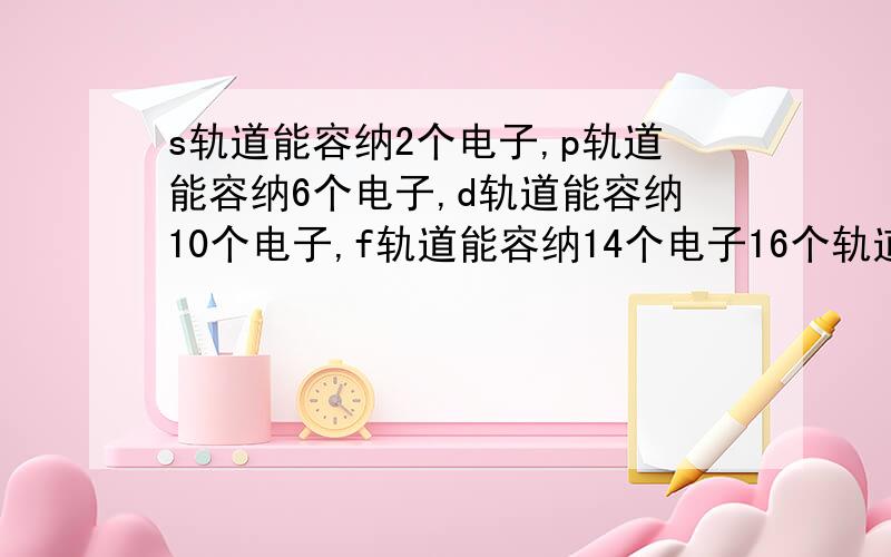 s轨道能容纳2个电子,p轨道能容纳6个电子,d轨道能容纳10个电子,f轨道能容纳14个电子16个轨道,一个轨道充最多填两个电子,所以一共是32个电子.