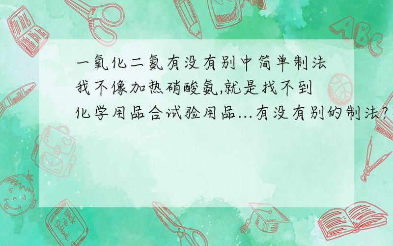 一氧化二氮有没有别中简单制法我不像加热硝酸氨,就是找不到化学用品合试验用品...有没有别的制法?不用硝酸铵的...1楼的朋友能不能说清楚一点?